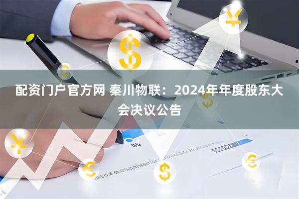 配资门户官方网 秦川物联：2024年年度股东大会决议公告