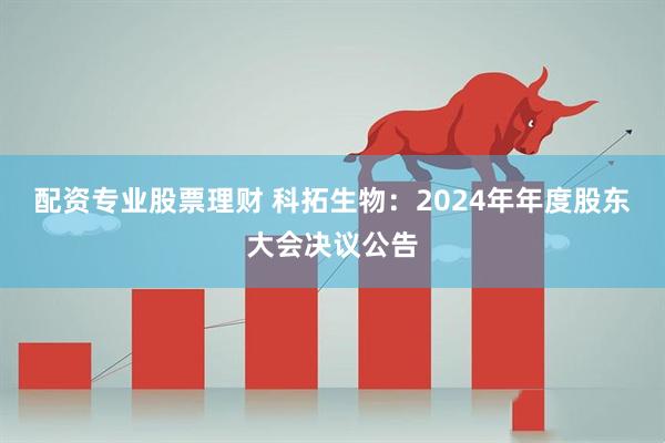 配资专业股票理财 科拓生物：2024年年度股东大会决议公告