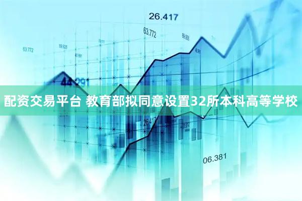 配资交易平台 教育部拟同意设置32所本科高等学校