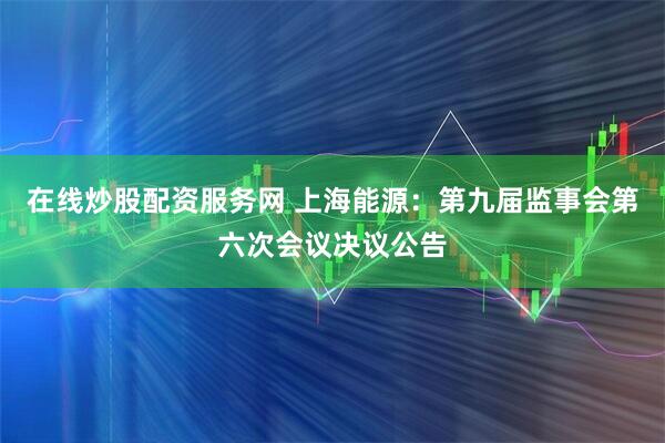 在线炒股配资服务网 上海能源：第九届监事会第六次会议决议公告