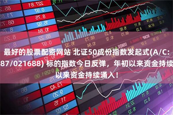 最好的股票配资网站 北证50成份指数发起式(A/C：021687/021688) 标的指数今日反弹，年初以来资金持续涌入！