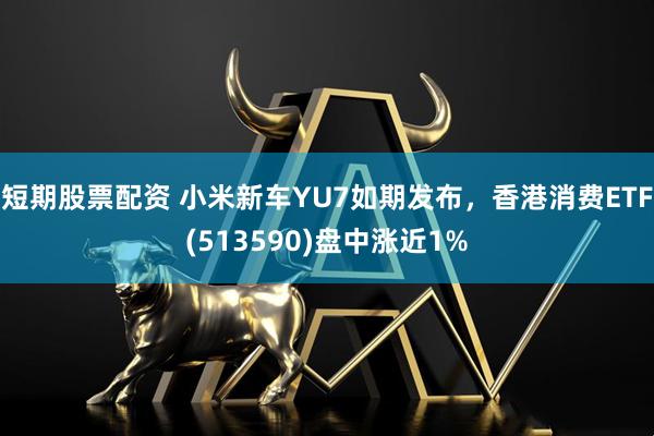 短期股票配资 小米新车YU7如期发布，香港消费ETF(513590)盘中涨近1%