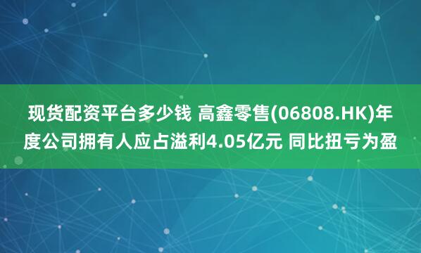 现货配资平台多少钱 高鑫零售(06808.HK)年度公司拥有人应占溢利4.05亿元 同比扭亏为盈