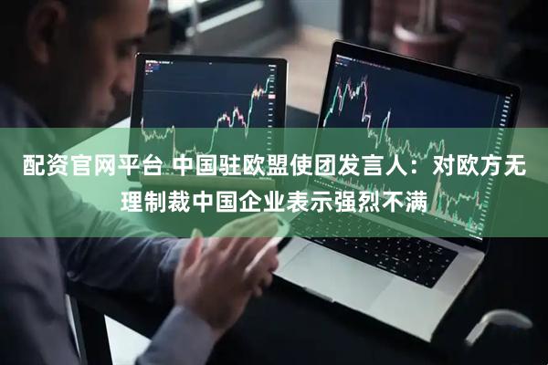 配资官网平台 中国驻欧盟使团发言人：对欧方无理制裁中国企业表示强烈不满