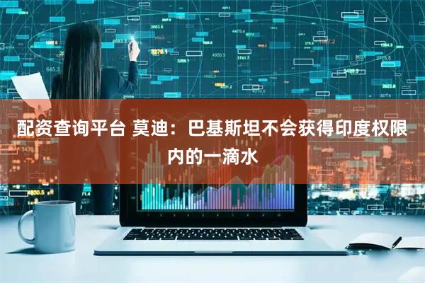 配资查询平台 莫迪：巴基斯坦不会获得印度权限内的一滴水