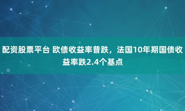 配资股票平台 欧债收益率普跌，法国10年期国债收益率跌2.4个基点