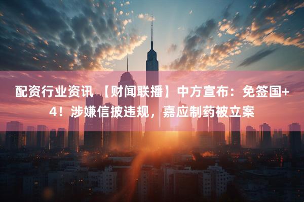 配资行业资讯 【财闻联播】中方宣布：免签国+4！涉嫌信披违规，嘉应制药被立案