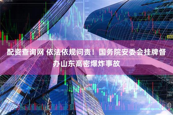 配资查询网 依法依规问责！国务院安委会挂牌督办山东高密爆炸事故