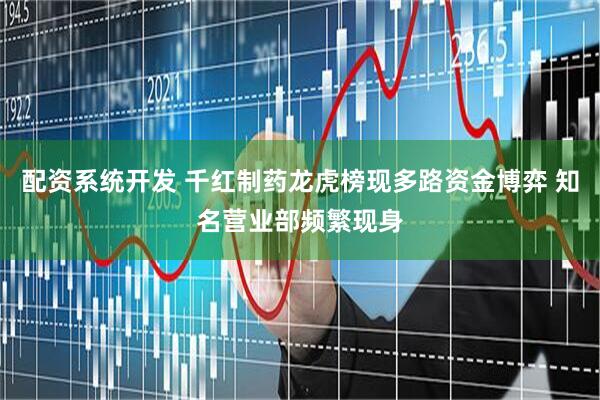 配资系统开发 千红制药龙虎榜现多路资金博弈 知名营业部频繁现身