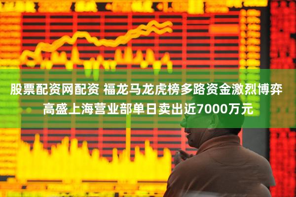股票配资网配资 福龙马龙虎榜多路资金激烈博弈 高盛上海营业部单日卖出近7000万元