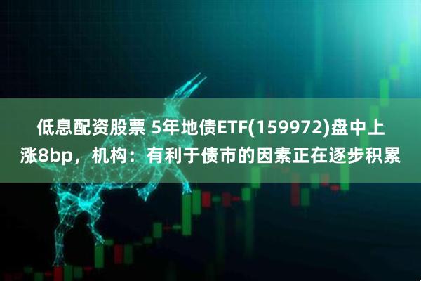 低息配资股票 5年地债ETF(159972)盘中上涨8bp，机构：有利于债市的因素正在逐步积累
