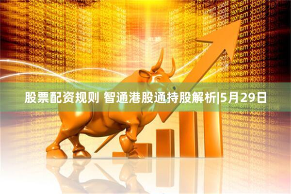 股票配资规则 智通港股通持股解析|5月29日