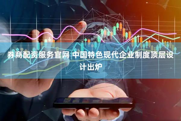 券商配资服务官网 中国特色现代企业制度顶层设计出炉
