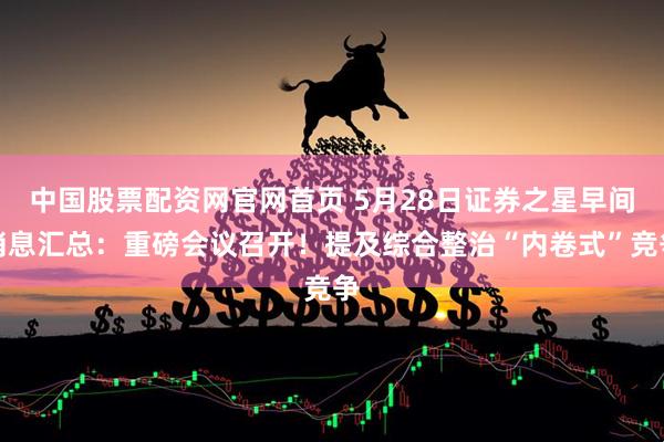 中国股票配资网官网首页 5月28日证券之星早间消息汇总：重磅会议召开！提及综合整治“内卷式”竞争