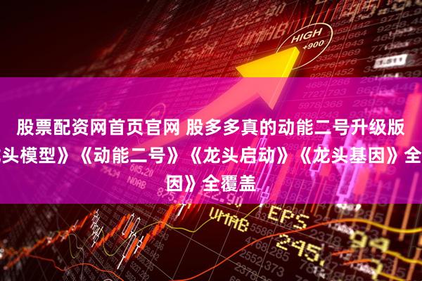 股票配资网首页官网 股多多真的动能二号升级版《龙头模型》《动能二号》《龙头启动》《龙头基因》全覆盖