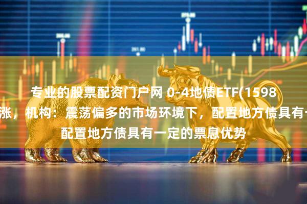 专业的股票配资门户网 0-4地债ETF(159816)继续稳步上涨，机构：震荡偏多的市场环境下，配置地方债具有一定的票息优势