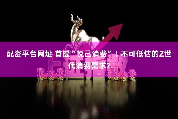 配资平台网址 首提“悦己消费” ! 不可低估的Z世代消费需求?