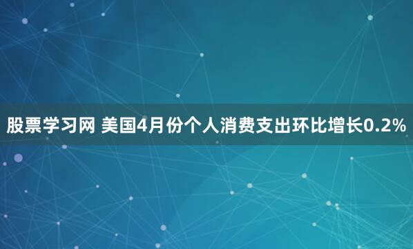 股票学习网 美国4月份个人消费支出环比增长0.2%