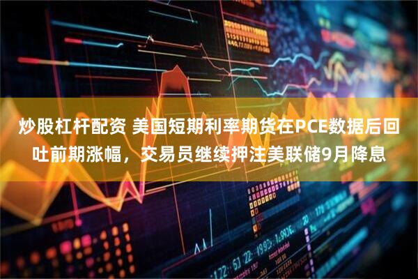 炒股杠杆配资 美国短期利率期货在PCE数据后回吐前期涨幅，交易员继续押注美联储9月降息