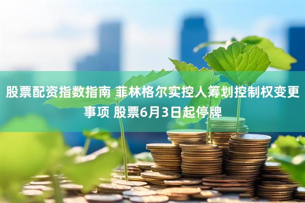 股票配资指数指南 菲林格尔实控人筹划控制权变更事项 股票6月3日起停牌