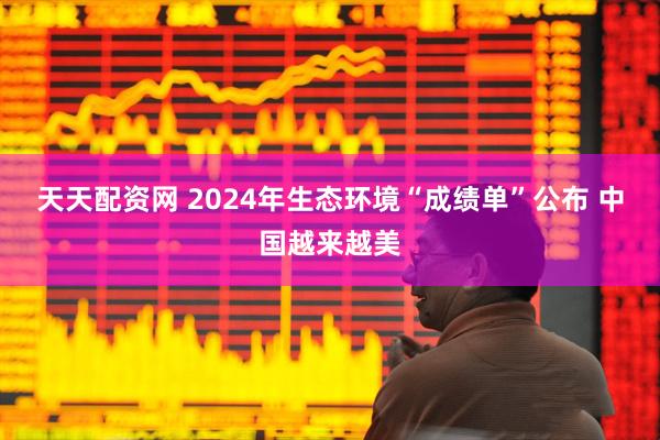 天天配资网 2024年生态环境“成绩单”公布 中国越来越美