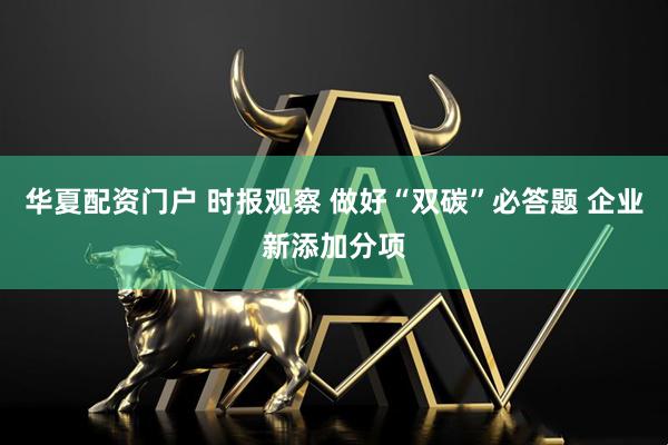 华夏配资门户 时报观察 做好“双碳”必答题 企业新添加分项