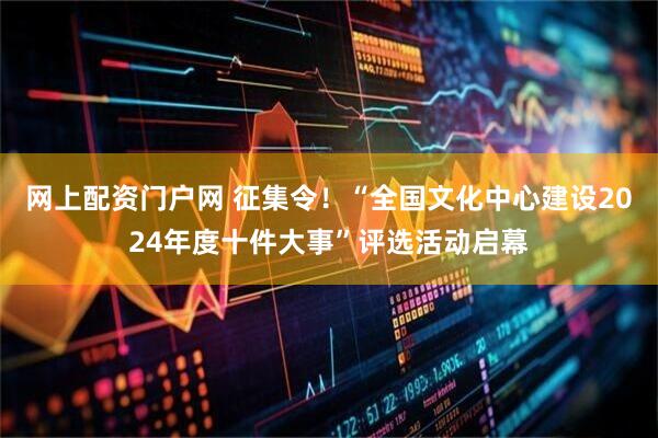 网上配资门户网 征集令！“全国文化中心建设2024年度十件大事”评选活动启幕