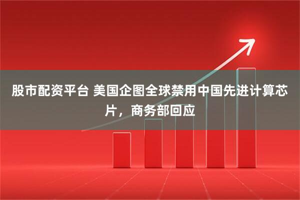 股市配资平台 美国企图全球禁用中国先进计算芯片，商务部回应