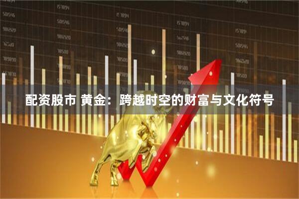 配资股市 黄金：跨越时空的财富与文化符号