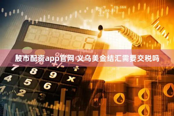 股市配资app官网 义乌美金结汇需要交税吗