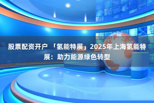 股票配资开户 「氢能特展」2025年上海氢能特展：助力能源绿色转型