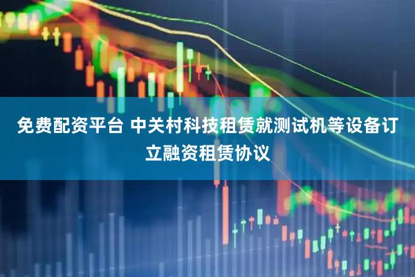 免费配资平台 中关村科技租赁就测试机等设备订立融资租赁协议