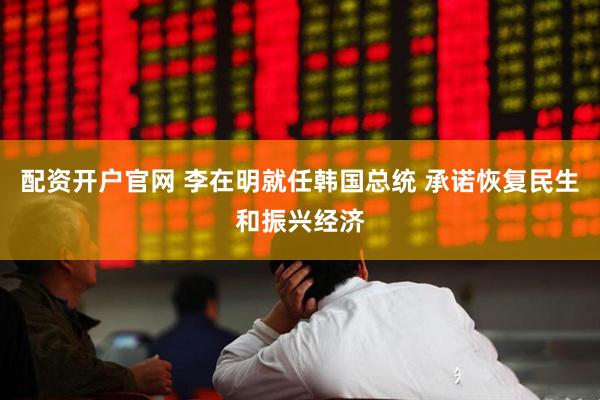 配资开户官网 李在明就任韩国总统 承诺恢复民生和振兴经济