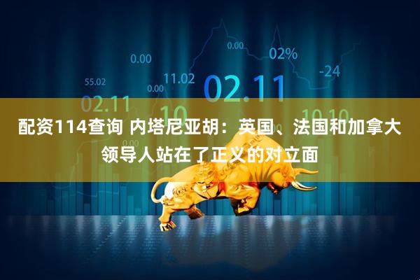 配资114查询 内塔尼亚胡：英国、法国和加拿大领导人站在了正义的对立面