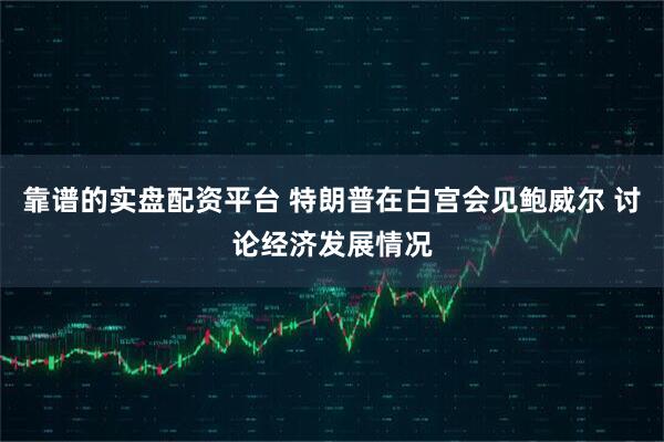 靠谱的实盘配资平台 特朗普在白宫会见鲍威尔 讨论经济发展情况