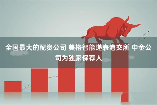 全国最大的配资公司 美格智能递表港交所 中金公司为独家保荐人