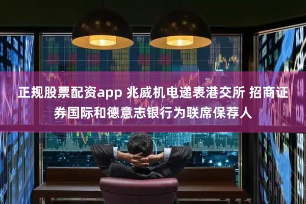 正规股票配资app 兆威机电递表港交所 招商证券国际和德意志银行为联席保荐人
