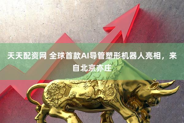 天天配资网 全球首款AI导管塑形机器人亮相，来自北京亦庄
