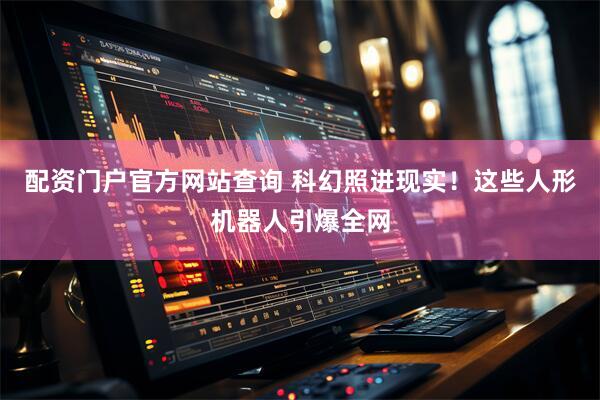 配资门户官方网站查询 科幻照进现实！这些人形机器人引爆全网