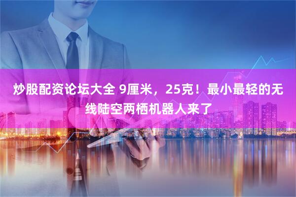 炒股配资论坛大全 9厘米，25克！最小最轻的无线陆空两栖机器人来了