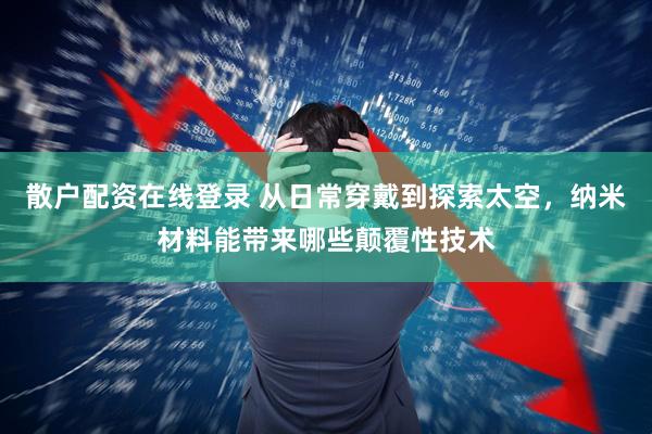 散户配资在线登录 从日常穿戴到探索太空，纳米材料能带来哪些颠覆性技术