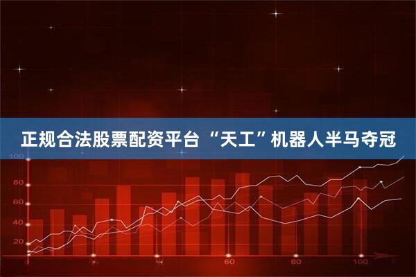 正规合法股票配资平台 “天工”机器人半马夺冠