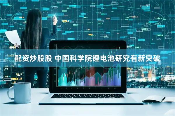 配资炒股股 中国科学院锂电池研究有新突破
