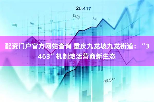 配资门户官方网站查询 重庆九龙坡九龙街道：“3463”机制激活营商新生态