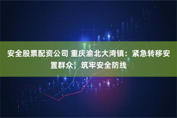 安全股票配资公司 重庆渝北大湾镇：紧急转移安置群众，筑牢安全防线