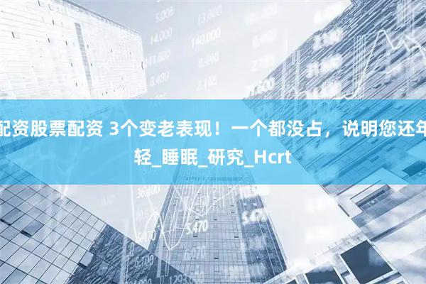 配资股票配资 3个变老表现！一个都没占，说明您还年轻_睡眠_研究_Hcrt