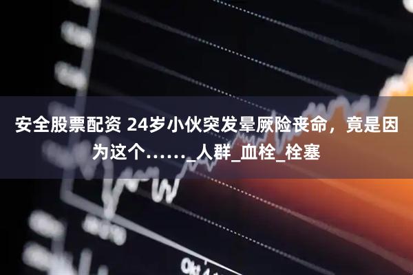 安全股票配资 24岁小伙突发晕厥险丧命，竟是因为这个……_人群_血栓_栓塞