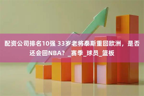 配资公司排名10强 33岁老将泰斯重回欧洲，是否还会回NBA？_赛季_球员_篮板