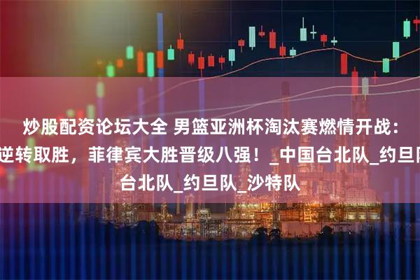 炒股配资论坛大全 男篮亚洲杯淘汰赛燃情开战：中国台北逆转取胜，菲律宾大胜晋级八强！_中国台北队_约旦队_沙特队