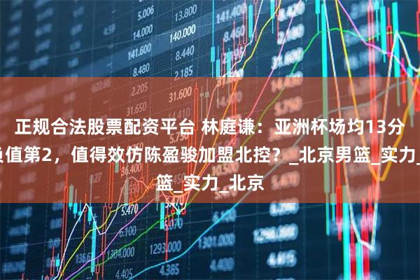 正规合法股票配资平台 林庭谦：亚洲杯场均13分+正负值第2，值得效仿陈盈骏加盟北控？_北京男篮_实力_北京